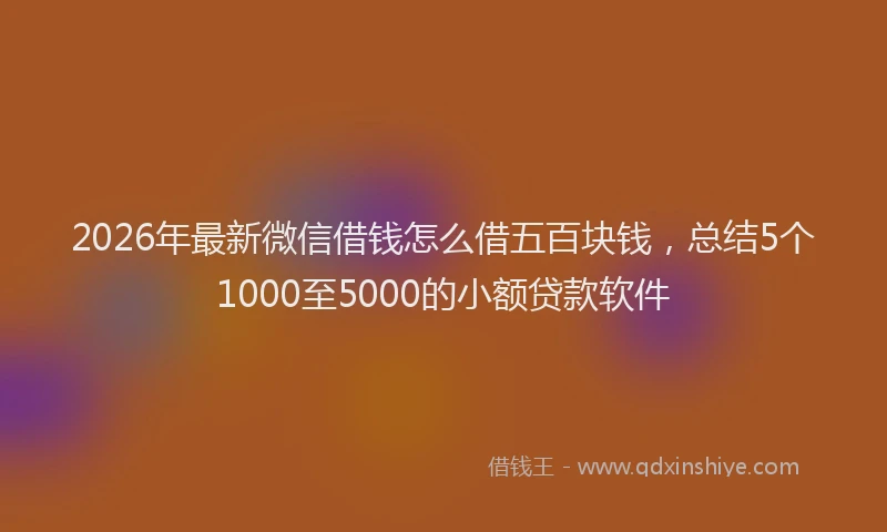 2026年最新微信借钱怎么借五百块钱，总结5个1000至5000的小额贷款软件