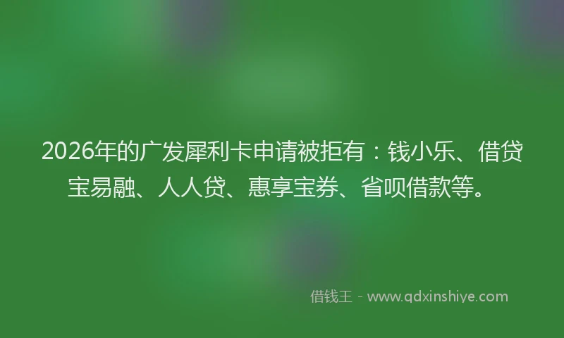 2026年的广发犀利卡申请被拒有：钱小乐、借贷宝易融、人人贷、惠享宝券、省呗借款等。
