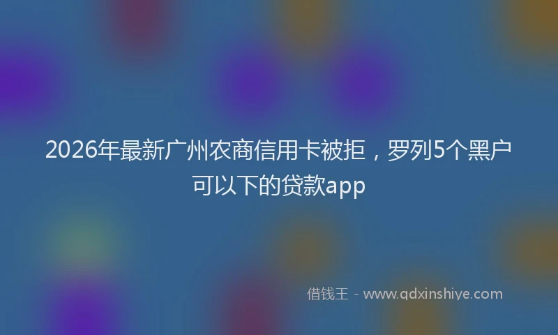 2026年最新广州农商信用卡被拒，罗列5个黑户可以下的贷款app