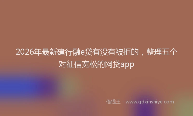 2026年最新建行融e贷有没有被拒的，整理五个对征信宽松的网贷app