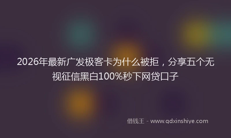 2026年最新广发极客卡为什么被拒，分享五个无视征信黑白100%秒下网贷口子