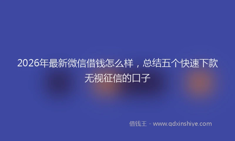 2026年最新微信借钱怎么样，总结五个快速下款无视征信的口子