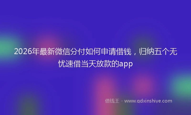 2026年最新微信分付如何申请借钱，归纳五个无忧速借当天放款的app