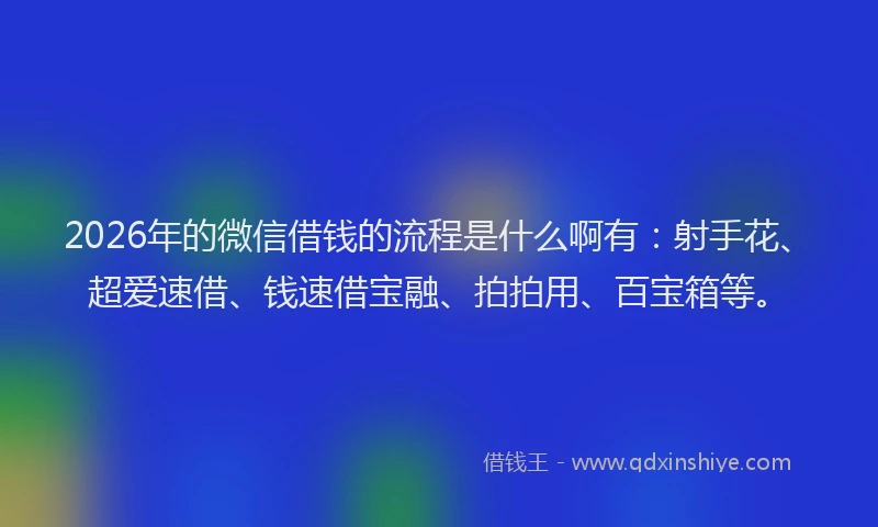 2026年的微信借钱的流程是什么啊有：射手花、超爱速借、钱速借宝融、拍拍用、百宝箱等。