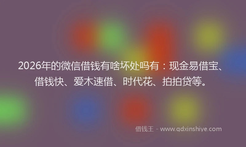2026年的微信借钱有啥坏处吗有：现金易借宝、借钱快、爱木速借、时代花、拍拍贷等。