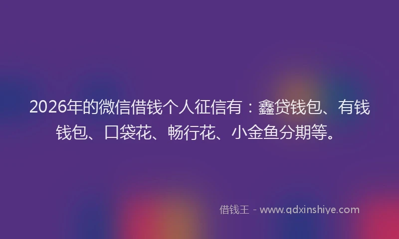 2026年的微信借钱个人征信有：鑫贷钱包、有钱钱包、口袋花、畅行花、小金鱼分期等。