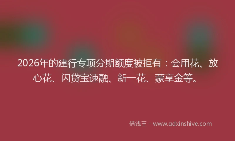 2026年的建行专项分期额度被拒有：会用花、放心花、闪贷宝速融、新一花、蒙享金等。