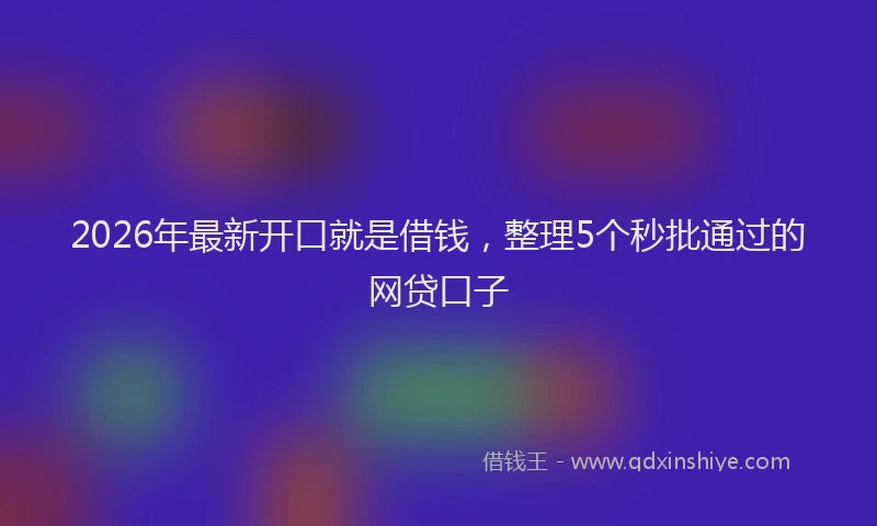 2026年最新开口就是借钱，整理5个秒批通过的网贷口子