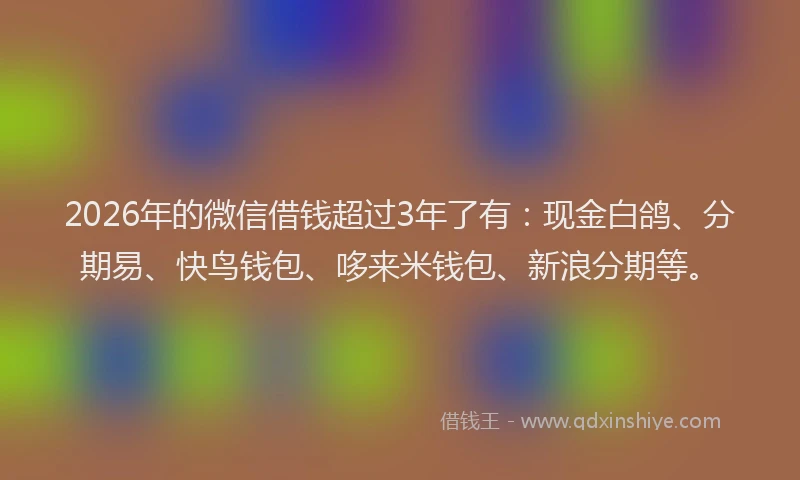 2026年的微信借钱超过3年了有：现金白鸽、分期易、快鸟钱包、哆来米钱包、新浪分期等。
