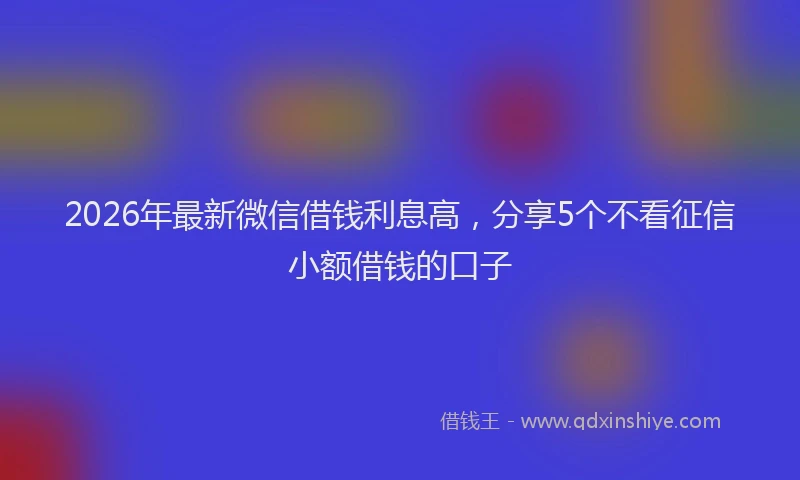 2026年最新微信借钱利息高，分享5个不看征信小额借钱的口子