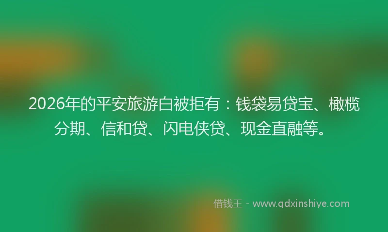 2026年的平安旅游白被拒有：钱袋易贷宝、橄榄分期、信和贷、闪电侠贷、现金直融等。