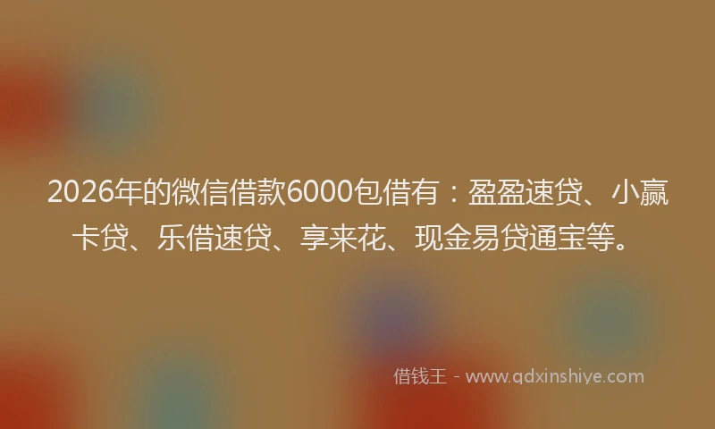 2026年的微信借款6000包借有：盈盈速贷、小赢卡贷、乐借速贷、享来花、现金易贷通宝等。