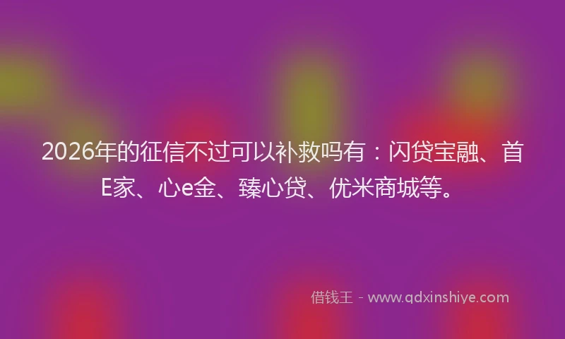 2026年的征信不过可以补救吗有：闪贷宝融、首E家、心e金、臻心贷、优米商城等。