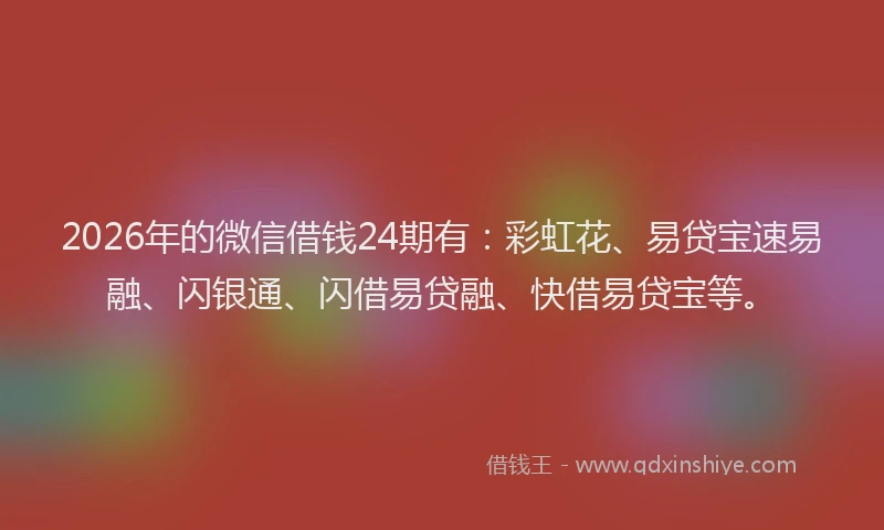2026年的微信借钱24期有：彩虹花、易贷宝速易融、闪银通、闪借易贷融、快借易贷宝等。