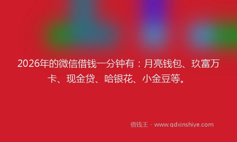 2026年的微信借钱一分钟有：月亮钱包、玖富万卡、现金贷、哈银花、小金豆等。