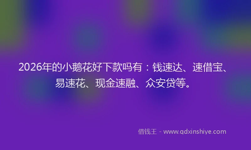 2026年的小鹅花好下款吗有:钱速达、速借宝、易速花、现金速融、众安贷等。