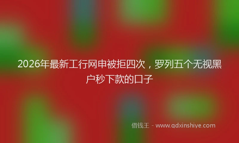 2026年最新工行网申被拒四次，罗列五个无视黑户秒下款的口子