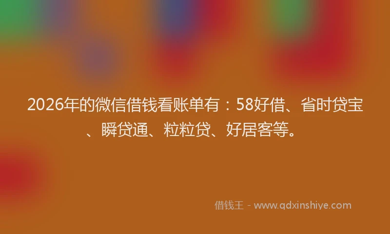 2026年的微信借钱看账单有：58好借、省时贷宝、瞬贷通、粒粒贷、好居客等。