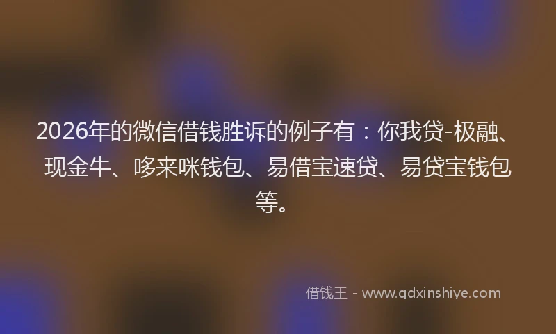 2026年的微信借钱胜诉的例子有：你我贷-极融、现金牛、哆来咪钱包、易借宝速贷、易贷宝钱包等。