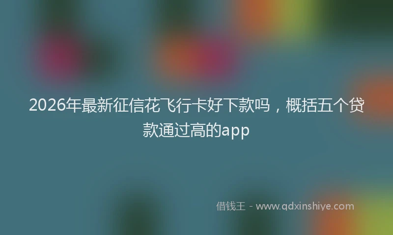 2026年最新征信花飞行卡好下款吗，概括五个贷款通过高的app