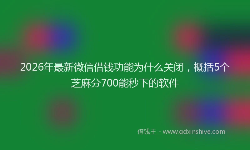 2026年最新微信借钱功能为什么关闭，概括5个芝麻分700能秒下的软件
