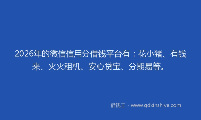 2026年的微信信用分借钱平台有：花小猪、有钱来、火火租机、安心贷宝、分期易等。