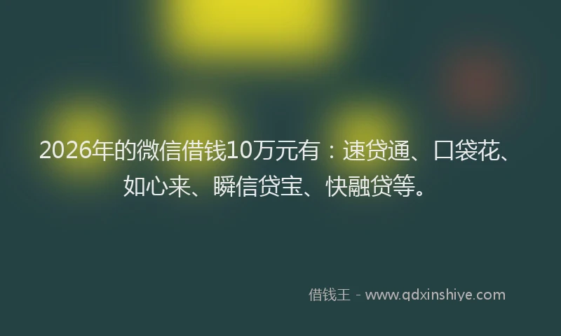 2026年的微信借钱10万元有：速贷通、口袋花、如心来、瞬信贷宝、快融贷等。