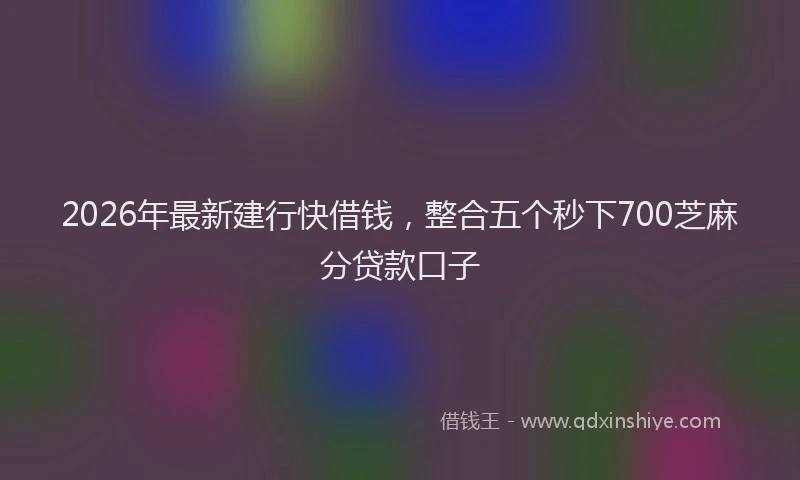 2026年最新建行快借钱，整合五个秒下700芝麻分贷款口子