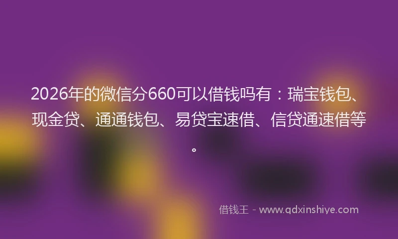 2026年的微信分660可以借钱吗有：瑞宝钱包、现金贷、通通钱包、易贷宝速借、信贷通速借等。
