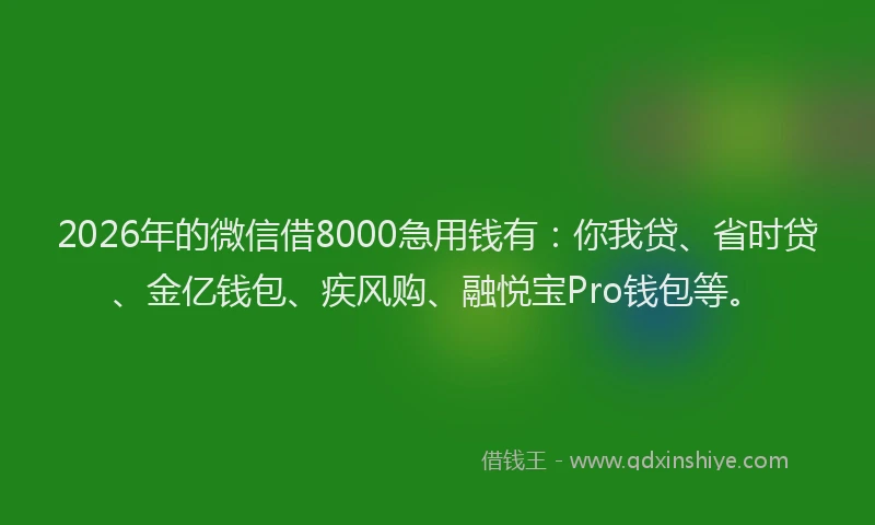 2026年的微信借8000急用钱有：你我贷、省时贷、金亿钱包、疾风购、融悦宝Pro钱包等。