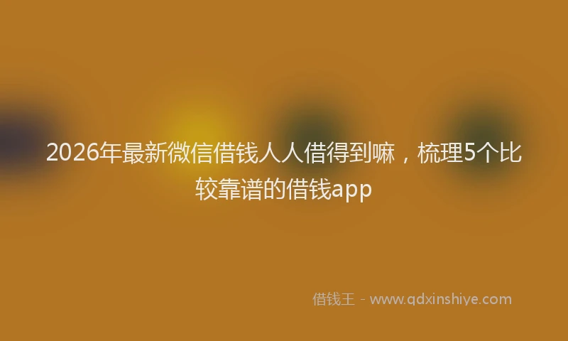 2026年最新微信借钱人人借得到嘛，梳理5个比较靠谱的借钱app