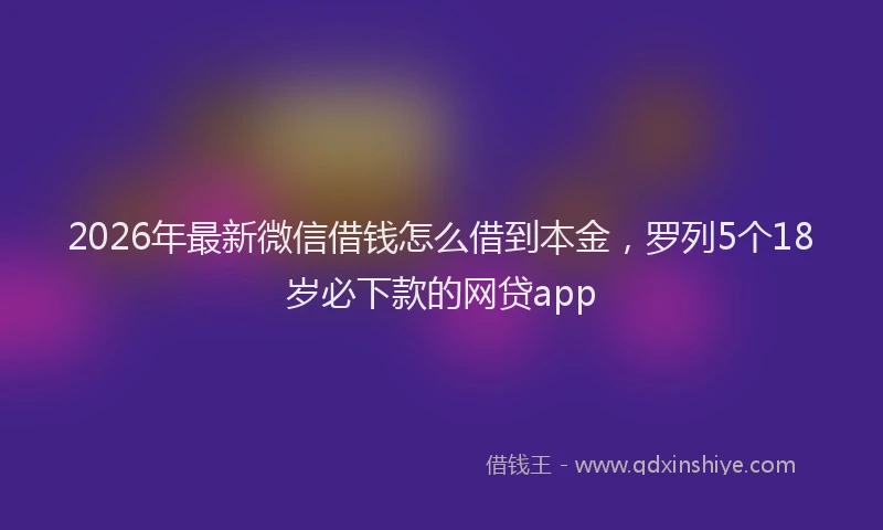 2026年最新微信借钱怎么借到本金，罗列5个18岁必下款的网贷app