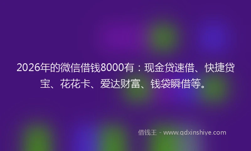 2026年的微信借钱8000有：现金贷速借、快捷贷宝、花花卡、爱达财富、钱袋瞬借等。