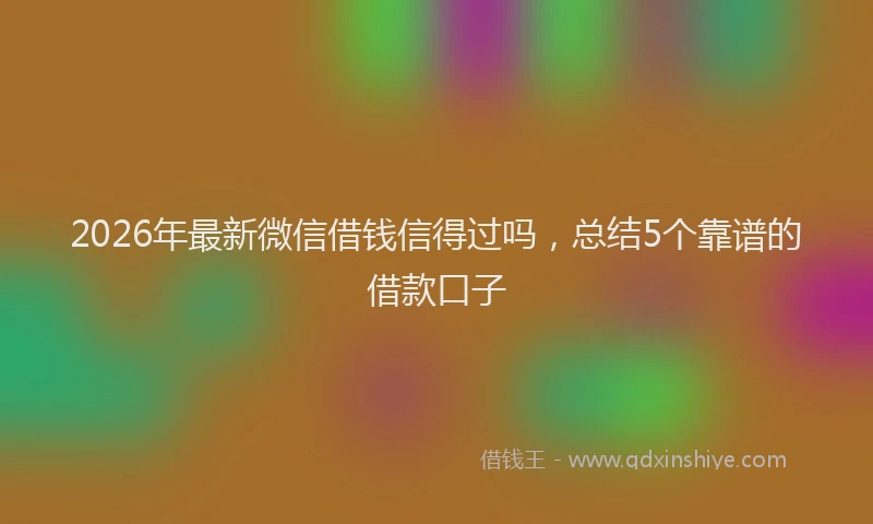 2026年最新微信借钱信得过吗，总结5个靠谱的借款口子