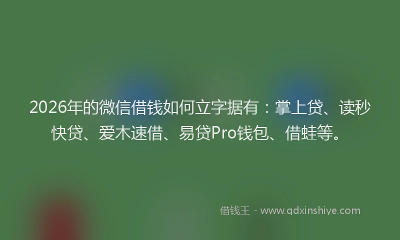 2026年的微信借钱如何立字据有：掌上贷、读秒快贷、爱木速借、易贷Pro钱包、借蛙等。
