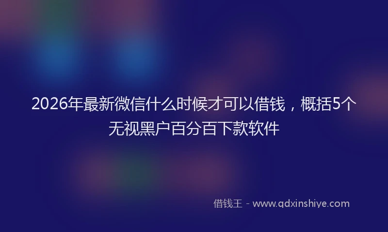 2026年最新微信什么时候才可以借钱，概括5个无视黑户百分百下款软件