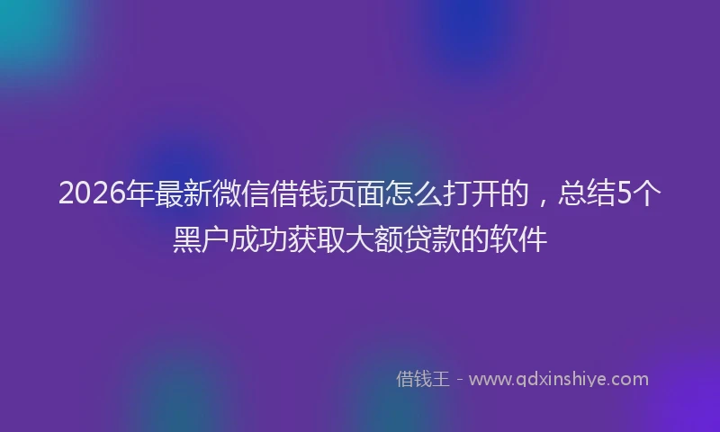 2026年最新微信借钱页面怎么打开的，总结5个黑户成功获取大额贷款的软件