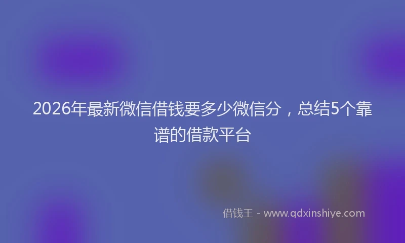 2026年最新微信借钱要多少微信分，总结5个靠谱的借款平台