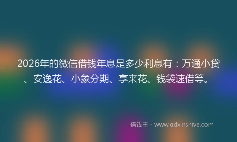 2026年的微信借钱年息是多少利息有：万通小贷、安逸花、小象分期、享来花、钱袋速借等。