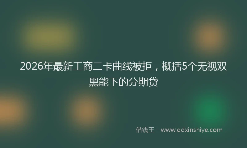 2026年最新工商二卡曲线被拒，概括5个无视双黑能下的分期贷