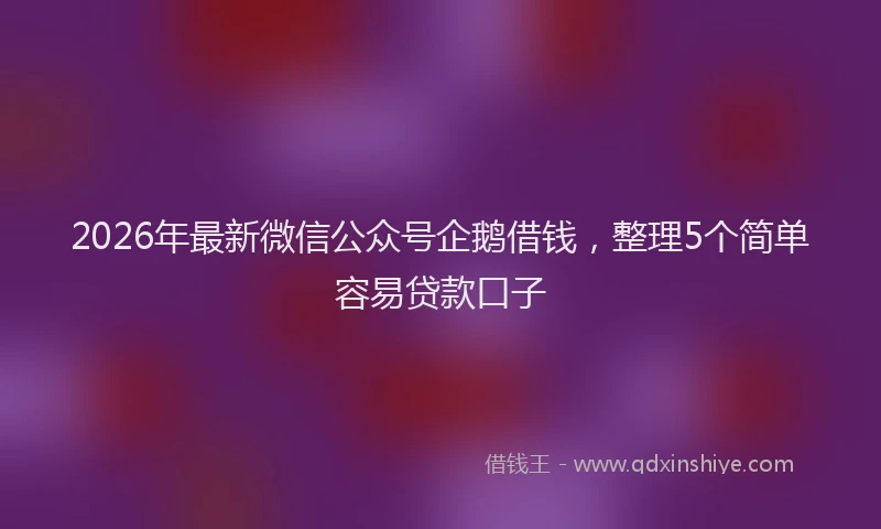 2026年最新微信公众号企鹅借钱，整理5个简单容易贷款口子