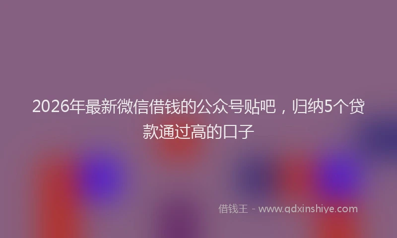 2026年最新微信借钱的公众号贴吧，归纳5个贷款通过高的口子
