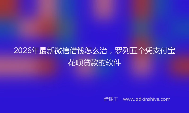 2026年最新微信借钱怎么治，罗列五个凭支付宝花呗贷款的软件