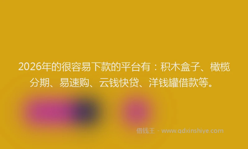 2026年的很容易下款的平台有：积木盒子、橄榄分期、易速购、云钱快贷、洋钱罐借款等。