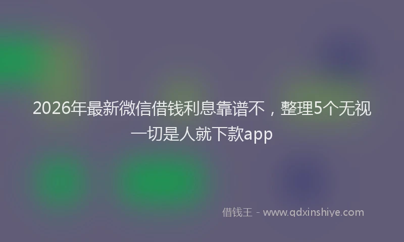 2026年最新微信借钱利息靠谱不，整理5个无视一切是人就下款app