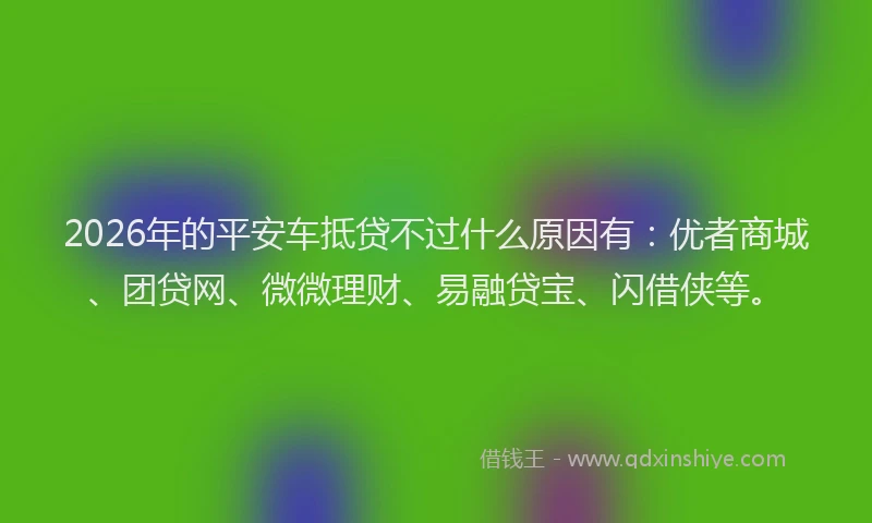 2026年的平安车抵贷不过什么原因有：优者商城、团贷网、微微理财、易融贷宝、闪借侠等。