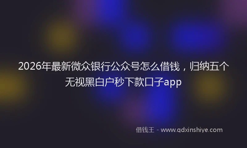 2026年最新微众银行公众号怎么借钱，归纳五个无视黑白户秒下款口子app