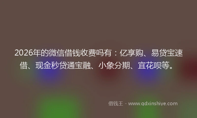 2026年的微信借钱收费吗有：亿享购、易贷宝速借、现金秒贷通宝融、小象分期、宜花呗等。