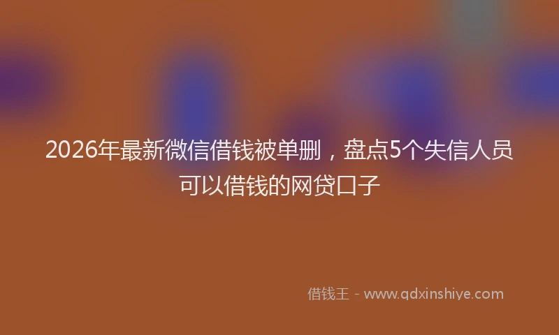 2026年最新微信借钱被单删，盘点5个失信人员可以借钱的网贷口子