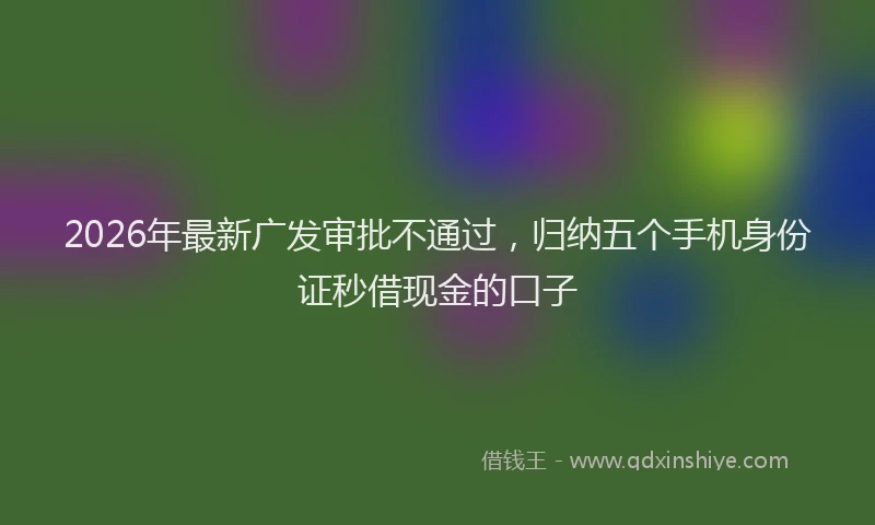 2026年最新广发审批不通过，归纳五个手机身份证秒借现金的口子